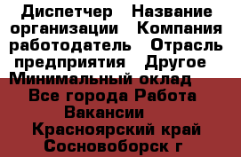 Диспетчер › Название организации ­ Компания-работодатель › Отрасль предприятия ­ Другое › Минимальный оклад ­ 1 - Все города Работа » Вакансии   . Красноярский край,Сосновоборск г.